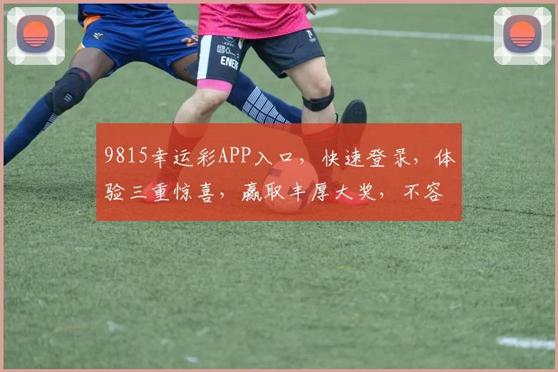 9815幸运彩APP入口，快速登录，体验三重惊喜，赢取丰厚大奖，不容错过