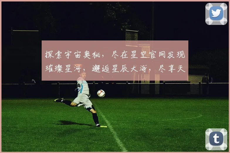 探索宇宙奥秘，尽在星空官网发现璀璨星河，邂逅星辰大海，尽享天文盛宴
