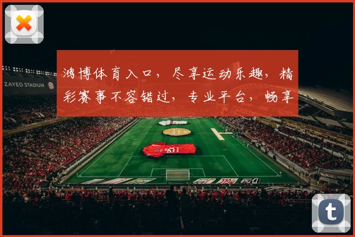 鸿博体育入口，尽享运动乐趣，精彩赛事不容错过，专业平台，畅享体育盛宴