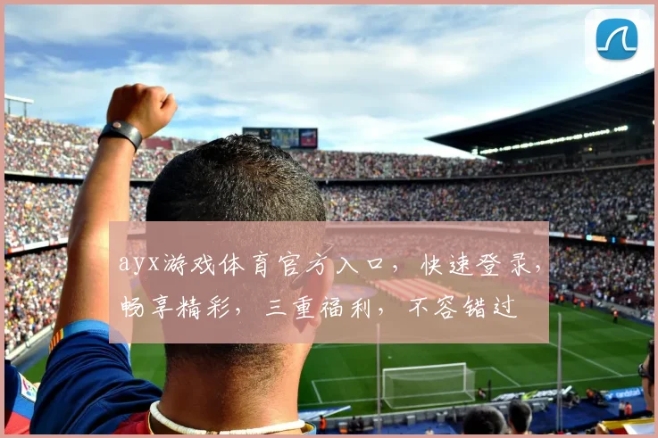 ayx游戏体育官方入口，快速登录，畅享精彩，三重福利，不容错过