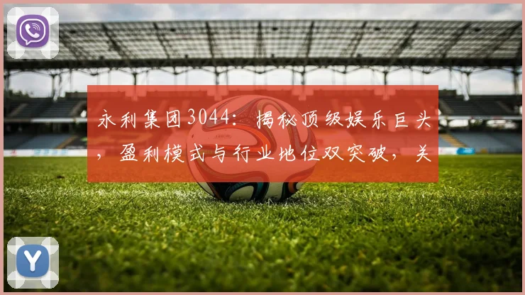 永利集团3044：揭秘顶级娱乐巨头，盈利模式与行业地位双突破，关注必看