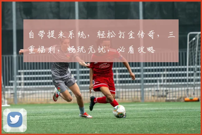 自带提米系统，轻松打金传奇，三重福利，畅玩无忧，必看攻略