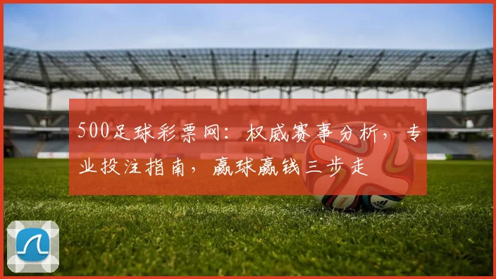 500足球彩票网：权威赛事分析，专业投注指南，赢球赢钱三步走