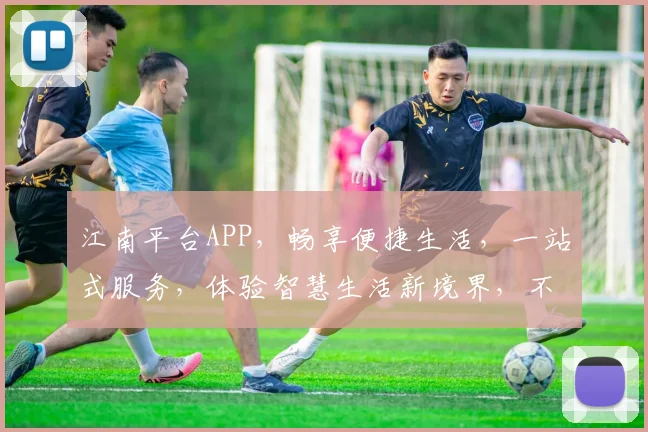 江南平台APP，畅享便捷生活，一站式服务，体验智慧生活新境界，不容错过