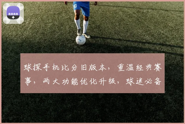 球探手机比分旧版本，重温经典赛事，两大功能优化升级，球迷必备神器