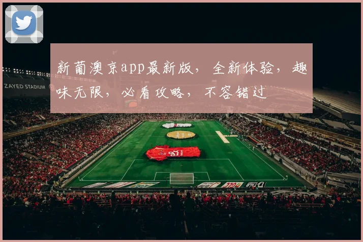 新葡澳京app最新版，全新体验，趣味无限，必看攻略，不容错过