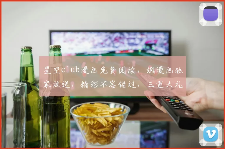 星空club漫画免费阅读，飒漫画独家放送，精彩不容错过，三重大礼等你来拿